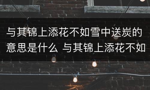 与其锦上添花不如雪中送炭的意思是什么 与其锦上添花不如雪中送炭的意思是什么意思