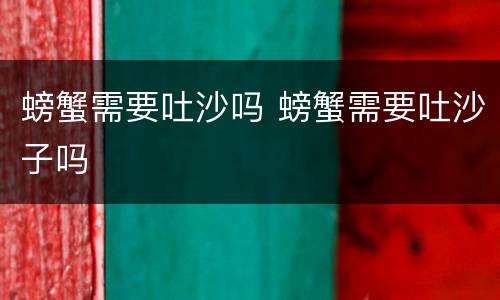 螃蟹需要吐沙吗 螃蟹需要吐沙子吗