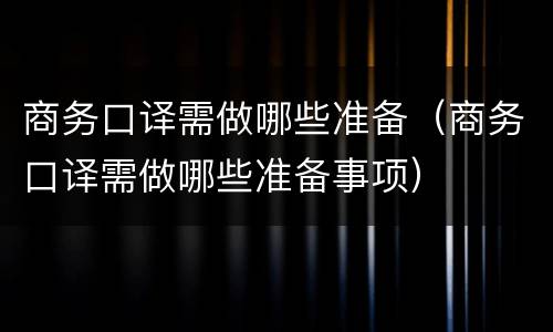 商务口译需做哪些准备（商务口译需做哪些准备事项）