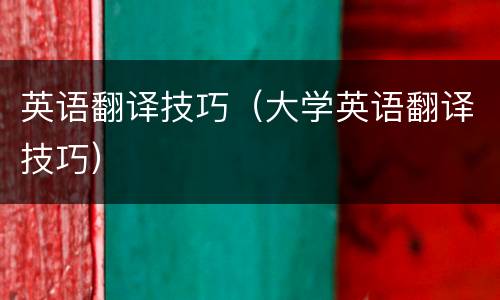 英语翻译技巧（大学英语翻译技巧）