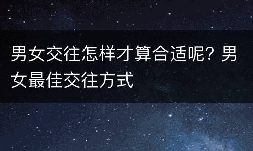男女交往怎样才算合适呢? 男女最佳交往方式