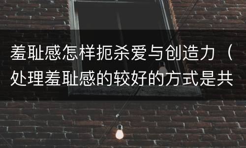 羞耻感怎样扼杀爱与创造力（处理羞耻感的较好的方式是共鸣）