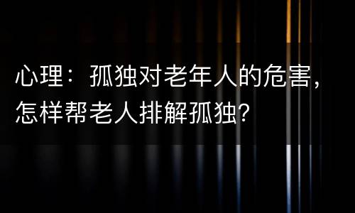 心理：孤独对老年人的危害，怎样帮老人排解孤独？