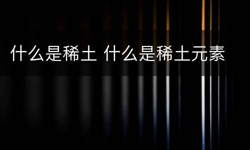 什么是稀土 什么是稀土元素