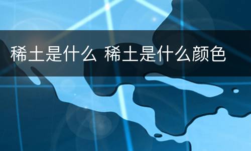 稀土是什么 稀土是什么颜色