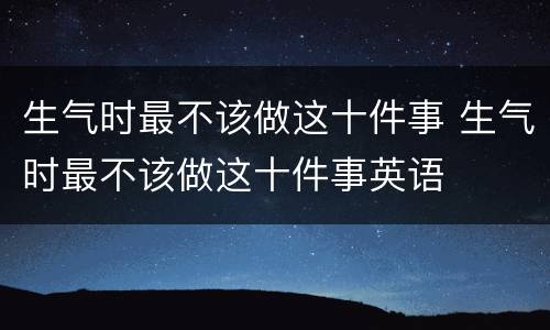 生气时最不该做这十件事 生气时最不该做这十件事英语