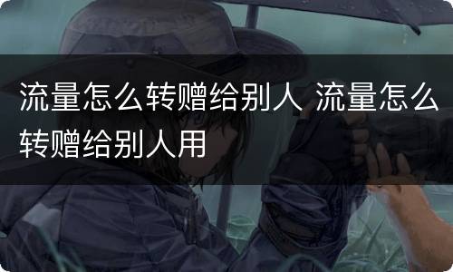 流量怎么转赠给别人 流量怎么转赠给别人用