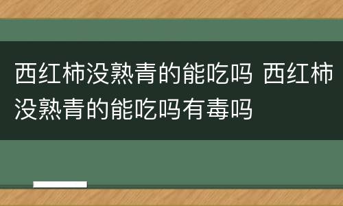 西红柿没熟青的能吃吗 西红柿没熟青的能吃吗有毒吗
