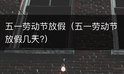 五一劳动节放假（五一劳动节放假几天?）