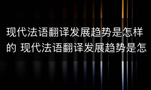 现代法语翻译发展趋势是怎样的 现代法语翻译发展趋势是怎样的现象