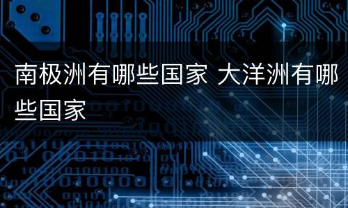 南极洲有哪些国家 大洋洲有哪些国家