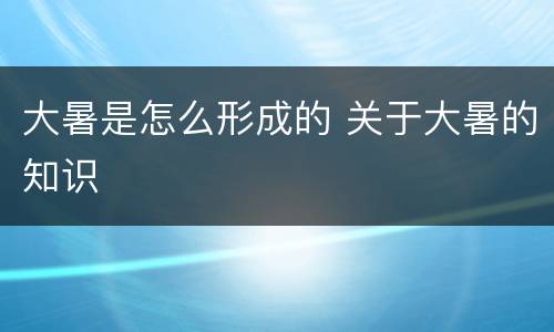 大暑是怎么形成的 关于大暑的知识