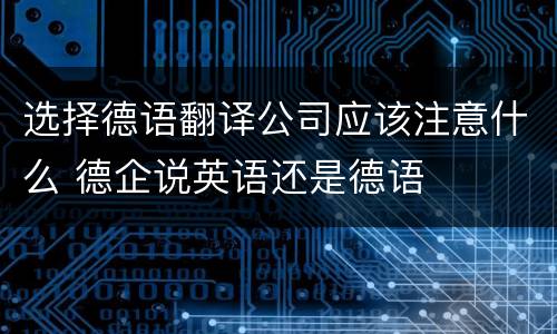 选择德语翻译公司应该注意什么 德企说英语还是德语