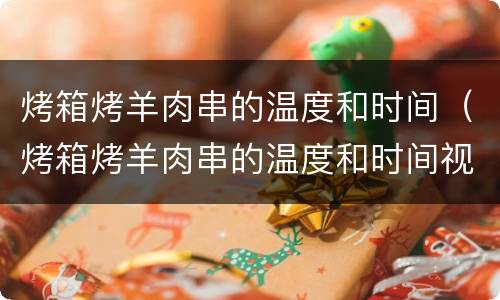 烤箱烤羊肉串的温度和时间（烤箱烤羊肉串的温度和时间视频）