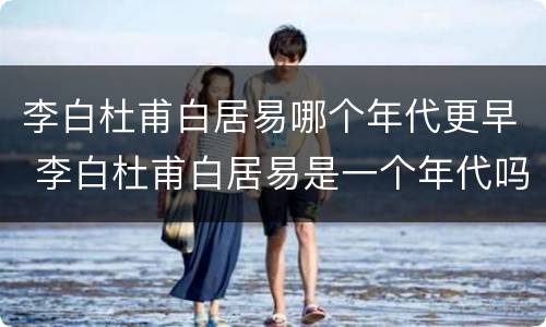 李白杜甫白居易哪个年代更早 李白杜甫白居易是一个年代吗