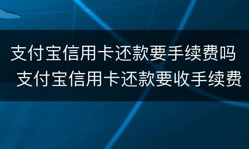 支付宝信用卡还款要手续费吗 支付宝信用卡还款要收手续费