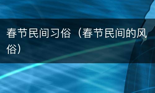 春节民间习俗（春节民间的风俗）