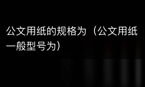 公文用纸的规格为（公文用纸一般型号为）