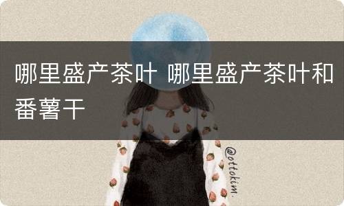 哪里盛产茶叶 哪里盛产茶叶和番薯干