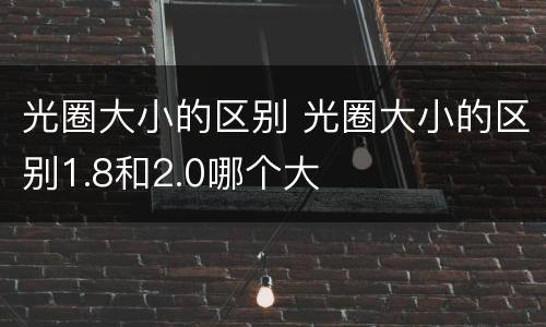 光圈大小的区别 光圈大小的区别1.8和2.0哪个大