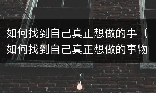 如何找到自己真正想做的事（如何找到自己真正想做的事物）