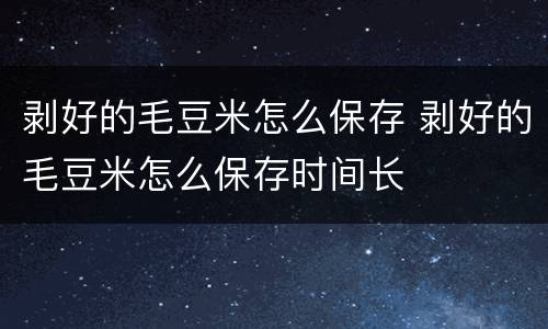 剥好的毛豆米怎么保存 剥好的毛豆米怎么保存时间长
