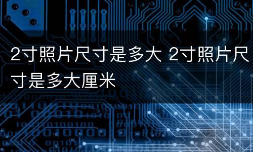 2寸照片尺寸是多大 2寸照片尺寸是多大厘米