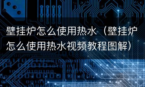壁挂炉怎么使用热水（壁挂炉怎么使用热水视频教程图解）