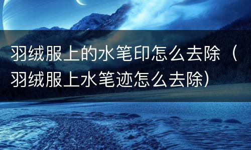 羽绒服上的水笔印怎么去除（羽绒服上水笔迹怎么去除）