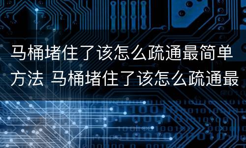 马桶堵住了该怎么疏通最简单方法 马桶堵住了该怎么疏通最简单方法保鲜膜
