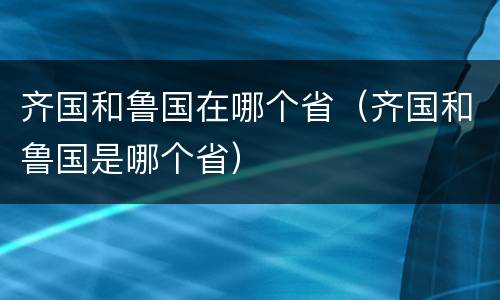 齐国和鲁国在哪个省（齐国和鲁国是哪个省）