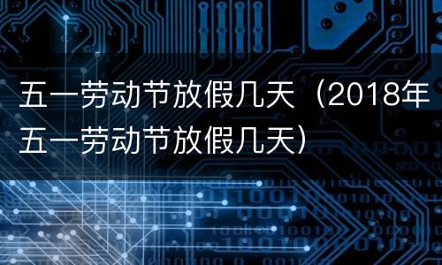 五一劳动节放假几天（2018年五一劳动节放假几天）