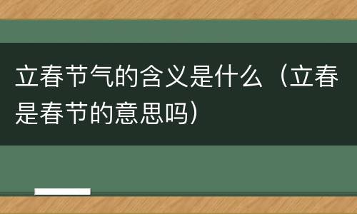 立春节气的含义是什么（立春是春节的意思吗）