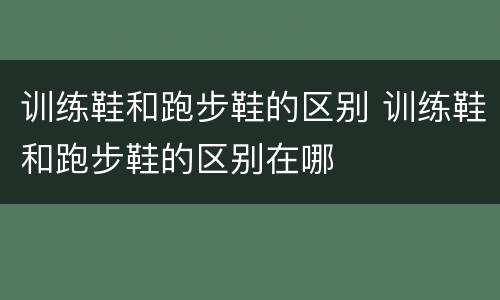 训练鞋和跑步鞋的区别 训练鞋和跑步鞋的区别在哪