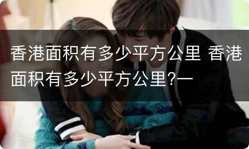 香港面积有多少平方公里 香港面积有多少平方公里?一