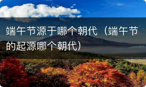 端午节源于哪个朝代（端午节的起源哪个朝代）