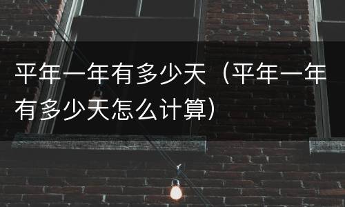 平年一年有多少天（平年一年有多少天怎么计算）
