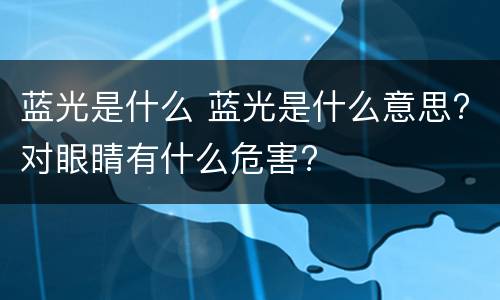 蓝光是什么 蓝光是什么意思?对眼睛有什么危害?
