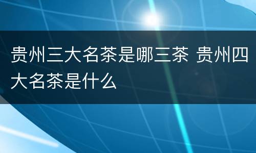 贵州三大名茶是哪三茶 贵州四大名茶是什么