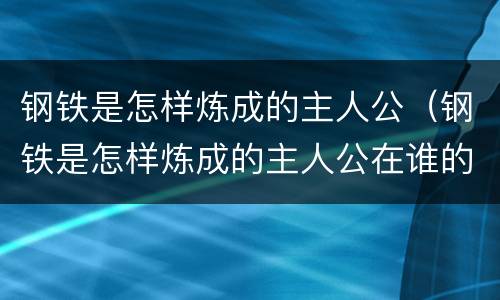 钢铁是怎样炼成的主人公（钢铁是怎样炼成的主人公在谁的影响下走上革命道路）