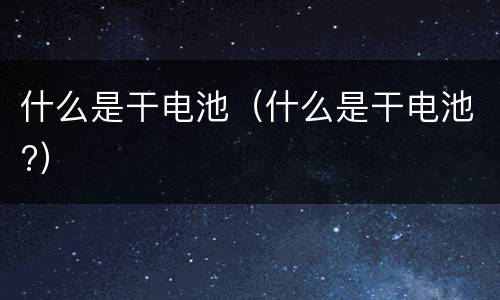 什么是干电池（什么是干电池?）