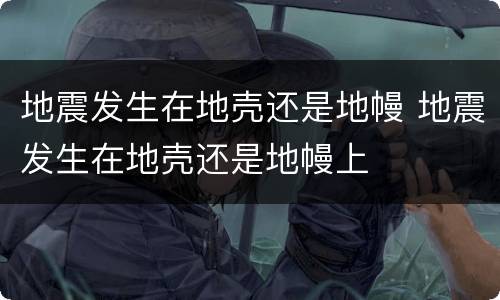 地震发生在地壳还是地幔 地震发生在地壳还是地幔上