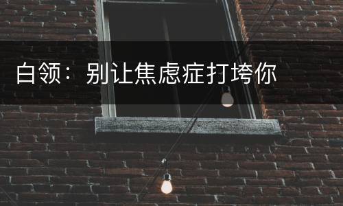 白领：别让焦虑症打垮你