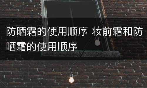 防晒霜的使用顺序 妆前霜和防晒霜的使用顺序