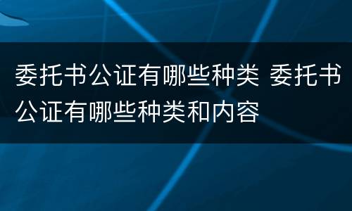 委托书公证有哪些种类 委托书公证有哪些种类和内容