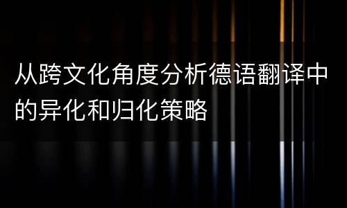 从跨文化角度分析德语翻译中的异化和归化策略