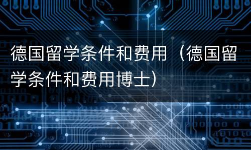 德国留学条件和费用（德国留学条件和费用博士）