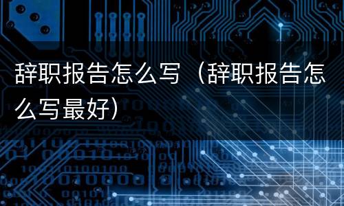 辞职报告怎么写（辞职报告怎么写最好）