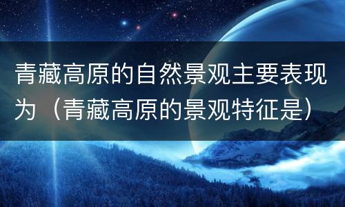 青藏高原的自然景观主要表现为（青藏高原的景观特征是）
