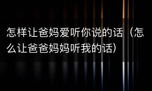 怎样让爸妈爱听你说的话（怎么让爸爸妈妈听我的话）